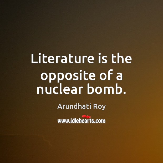 Literature is the opposite of a nuclear bomb. Arundhati Roy Picture Quote