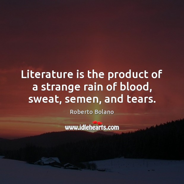 Literature is the product of a strange rain of blood, sweat, semen, and tears. Roberto Bolano Picture Quote