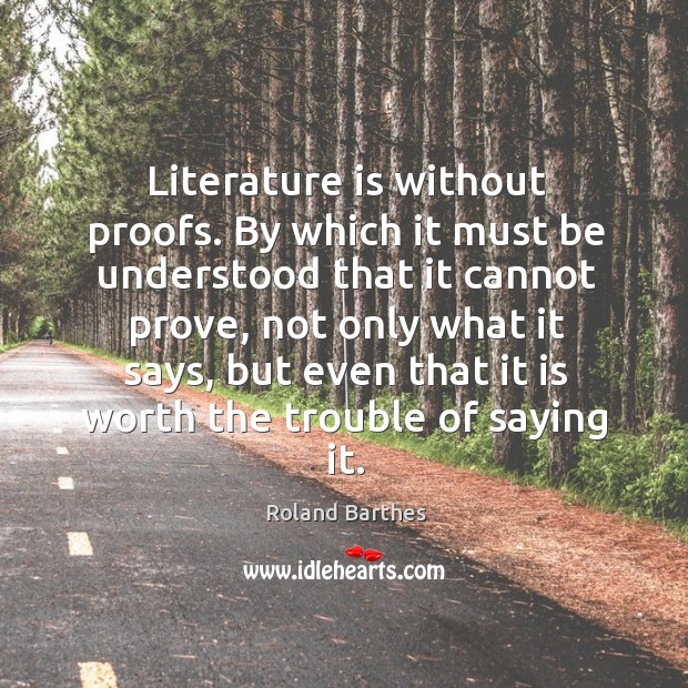 Literature is without proofs. By which it must be understood that it cannot prove Roland Barthes Picture Quote