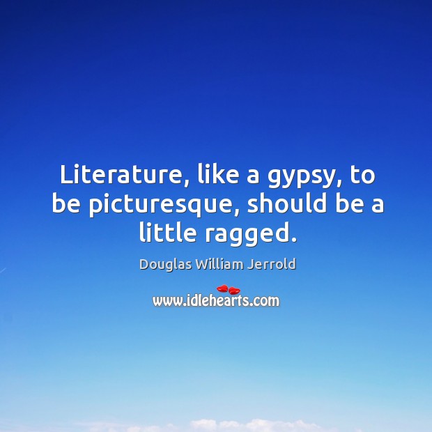 Literature, like a gypsy, to be picturesque, should be a little ragged. Douglas William Jerrold Picture Quote