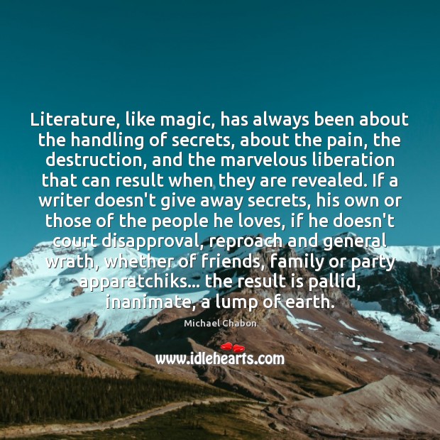 Literature, like magic, has always been about the handling of secrets, about Michael Chabon Picture Quote
