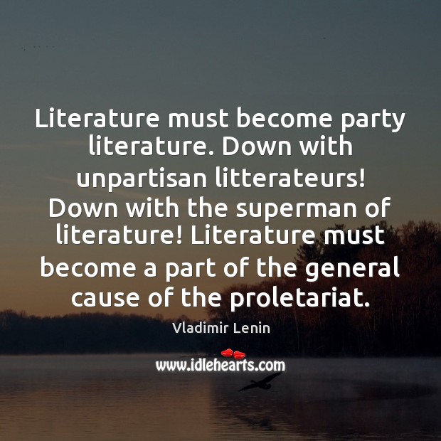 Literature must become party literature. Down with unpartisan litterateurs! Down with the Vladimir Lenin Picture Quote