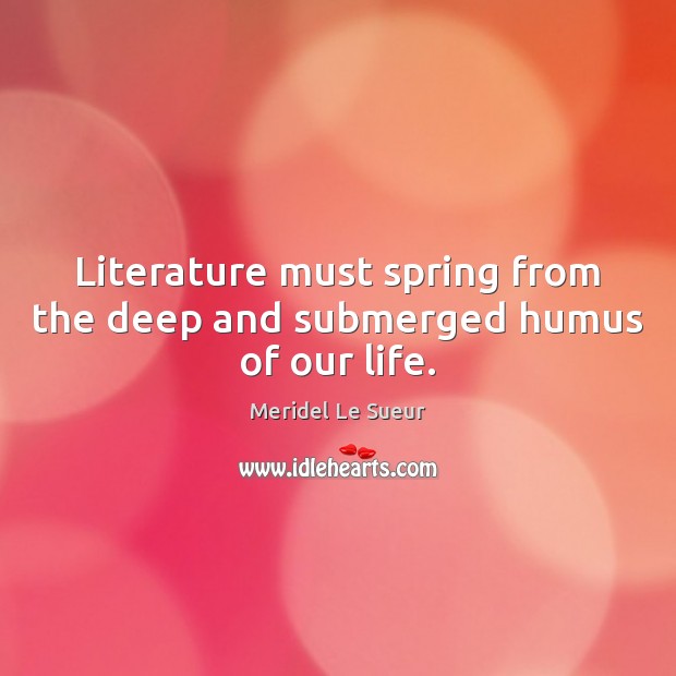 Literature must spring from the deep and submerged humus of our life. Meridel Le Sueur Picture Quote