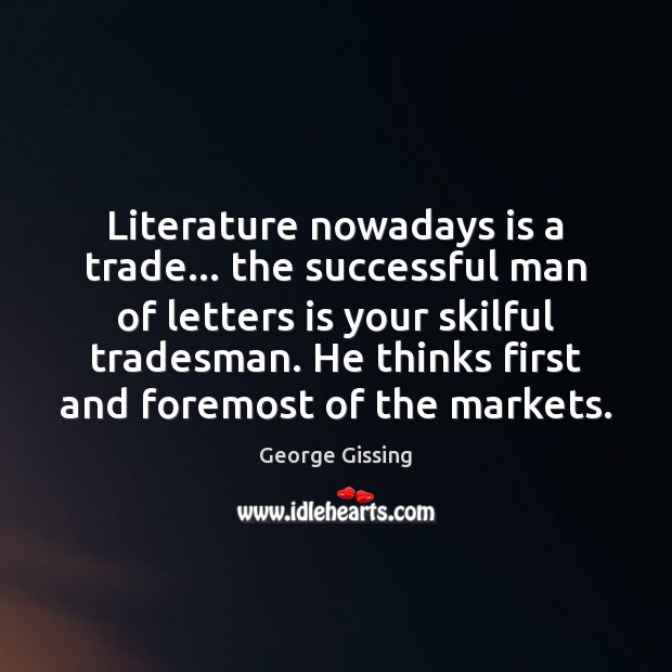 Literature nowadays is a trade… the successful man of letters is your 