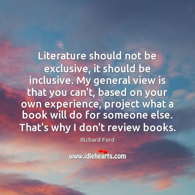 Literature should not be exclusive, it should be inclusive. My general view Richard Ford Picture Quote
