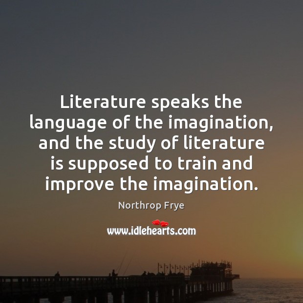 Literature speaks the language of the imagination, and the study of literature Northrop Frye Picture Quote