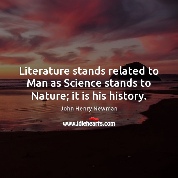 Literature stands related to Man as Science stands to Nature; it is his history. John Henry Newman Picture Quote