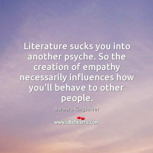 Literature sucks you into another psyche. So the creation of empathy necessarily Barbara Kingsolver Picture Quote