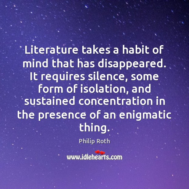 Literature takes a habit of mind that has disappeared. It requires silence, Philip Roth Picture Quote