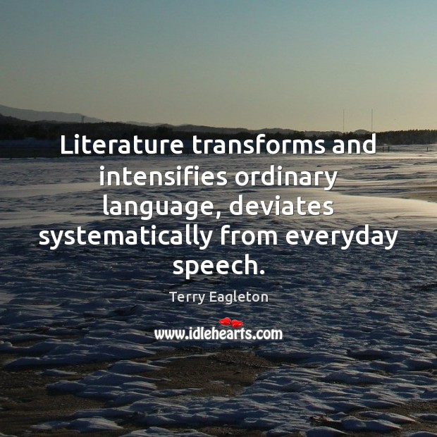 Literature transforms and intensifies ordinary language, deviates systematically from everyday speech. Terry Eagleton Picture Quote
