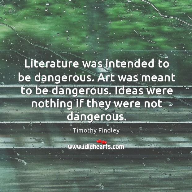 Literature was intended to be dangerous. Art was meant to be dangerous. Timothy Findley Picture Quote