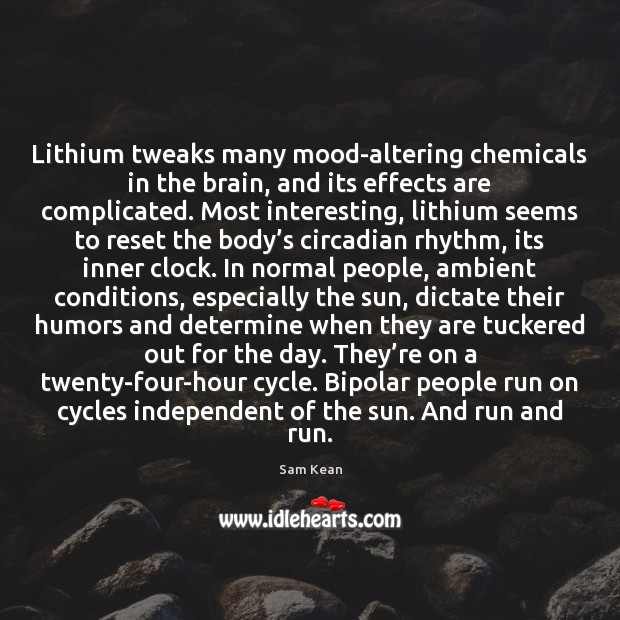 Lithium tweaks many mood-altering chemicals in the brain, and its effects are 