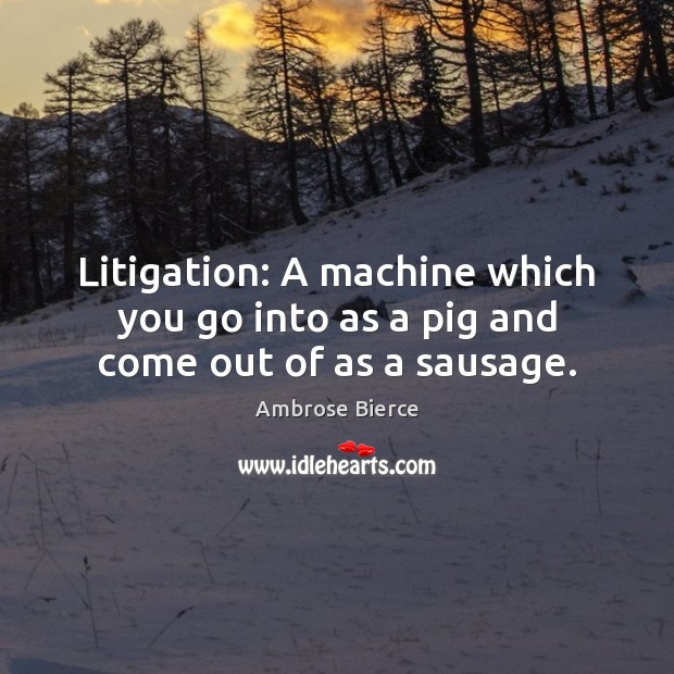 Litigation: A machine which you go into as a pig and come out of as a sausage. Ambrose Bierce Picture Quote