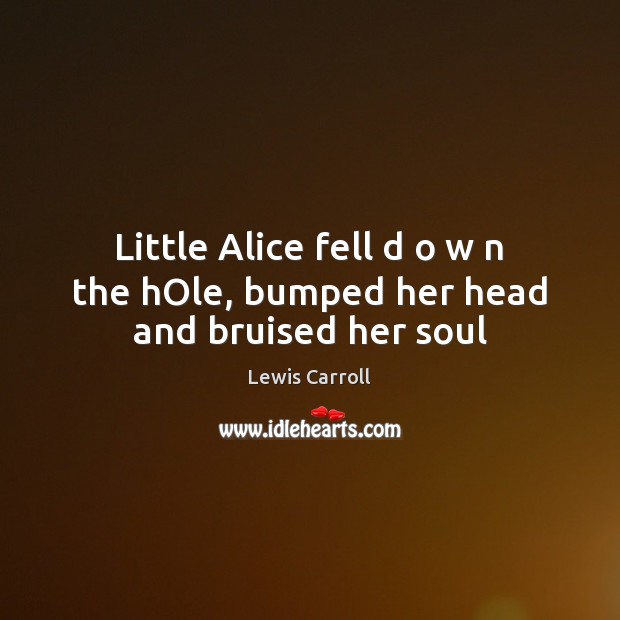 Little Alice fell d o w n the hOle, bumped her head and bruised her soul Lewis Carroll Picture Quote