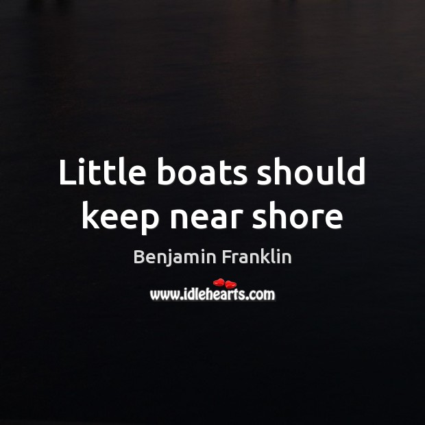 Little boats should keep near shore Benjamin Franklin Picture Quote