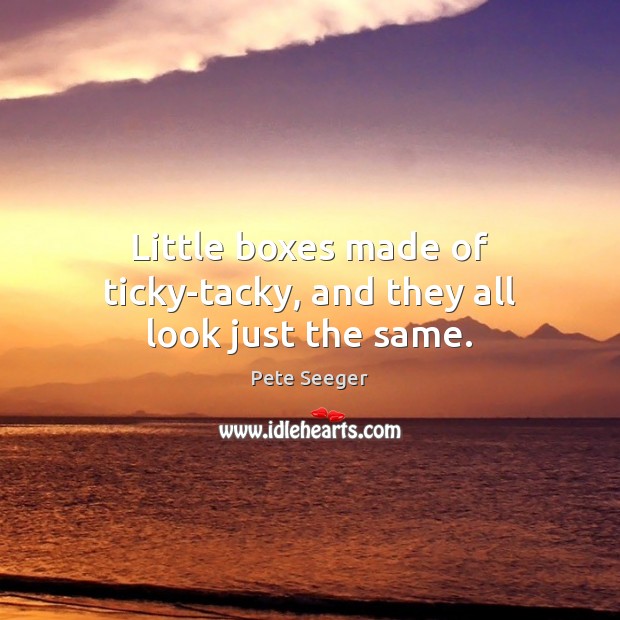 Little boxes made of ticky-tacky, and they all look just the same. Pete Seeger Picture Quote