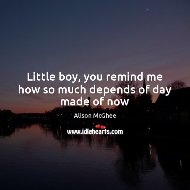 Little boy, you remind me how so much depends of day made of now Alison McGhee Picture Quote