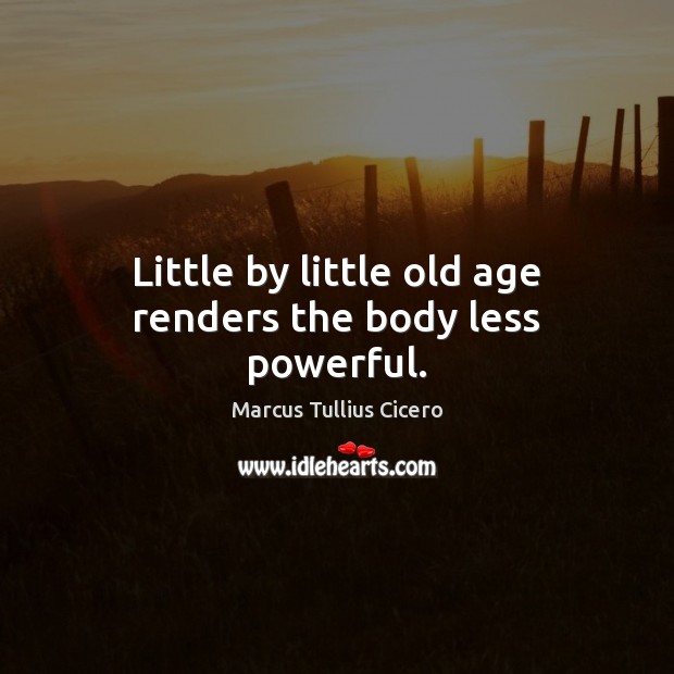 Little by little old age renders the body less powerful. Marcus Tullius Cicero Picture Quote