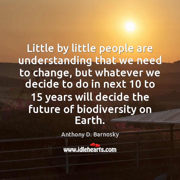 Little by little people are understanding that we need to change, but Anthony D. Barnosky Picture Quote