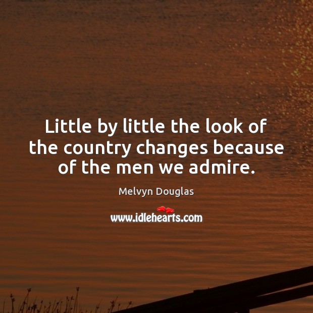 Little by little the look of the country changes because of the men we admire. Melvyn Douglas Picture Quote