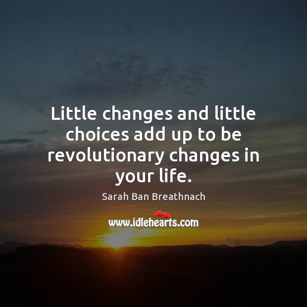 Little changes and little choices add up to be revolutionary changes in your life. Sarah Ban Breathnach Picture Quote
