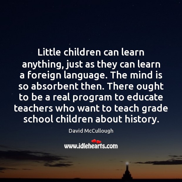 Little children can learn anything, just as they can learn a foreign David McCullough Picture Quote