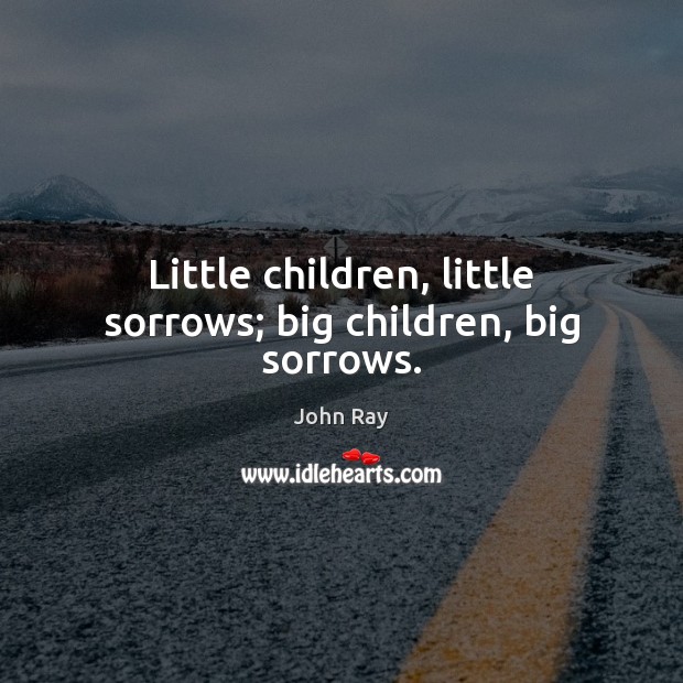 Little children, little sorrows; big children, big sorrows. John Ray Picture Quote