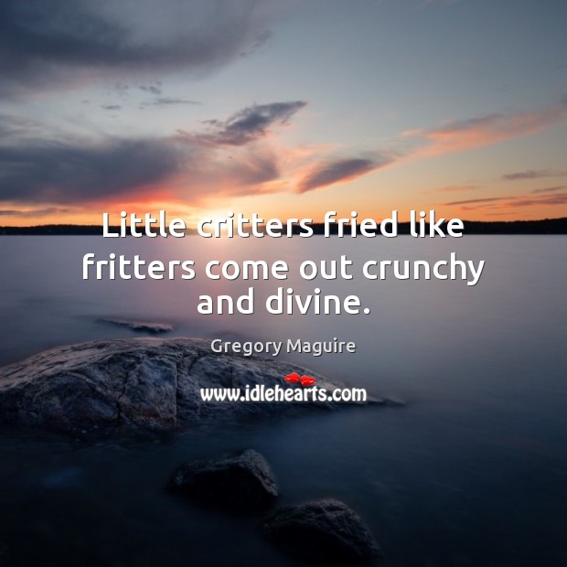Little critters fried like fritters come out crunchy and divine. Gregory Maguire Picture Quote