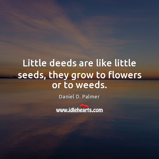 Little deeds are like little seeds, they grow to flowers or to weeds. Image
