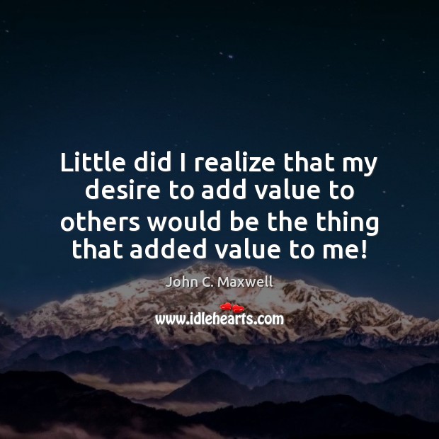 Little did I realize that my desire to add value to others John C. Maxwell Picture Quote
