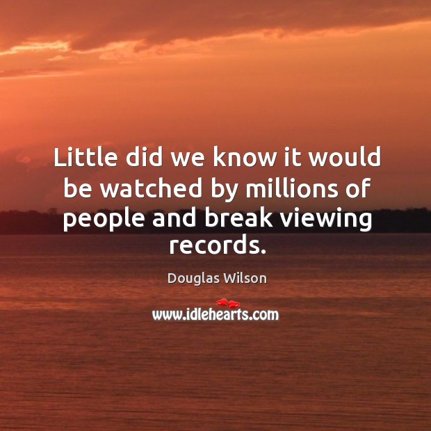 Little did we know it would be watched by millions of people and break viewing records. Image