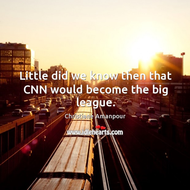 Little did we know then that cnn would become the big league. Christiane Amanpour Picture Quote