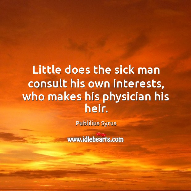 Little does the sick man consult his own interests, who makes his physician his heir. Publilius Syrus Picture Quote