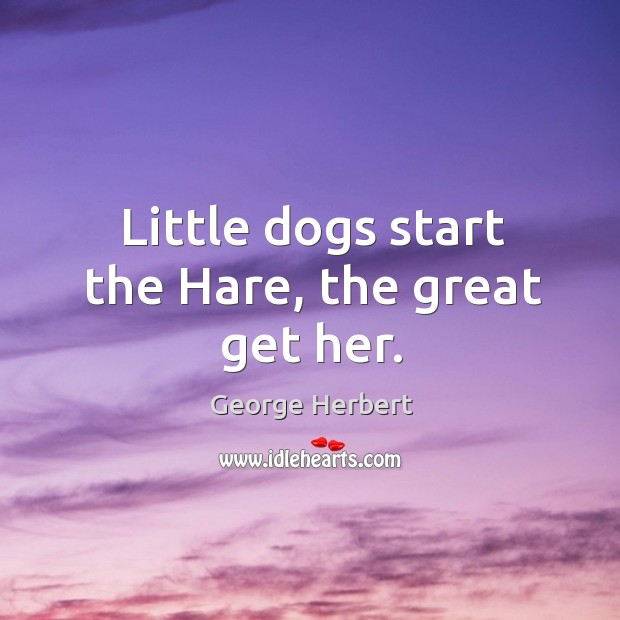 Little dogs start the Hare, the great get her. George Herbert Picture Quote