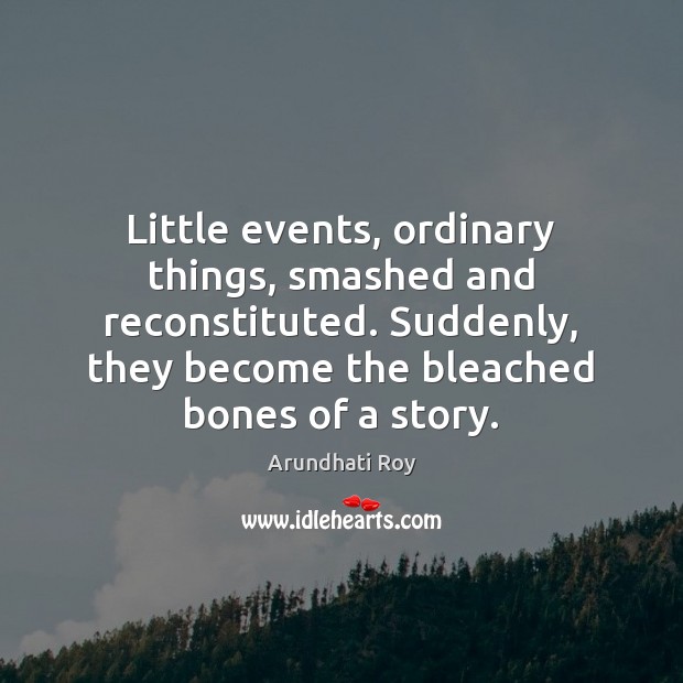 Little events, ordinary things, smashed and reconstituted. Suddenly, they become the bleached Arundhati Roy Picture Quote