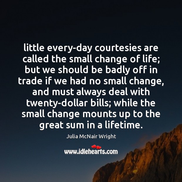 Little every-day courtesies are called the small change of life; but we Julia McNair Wright Picture Quote