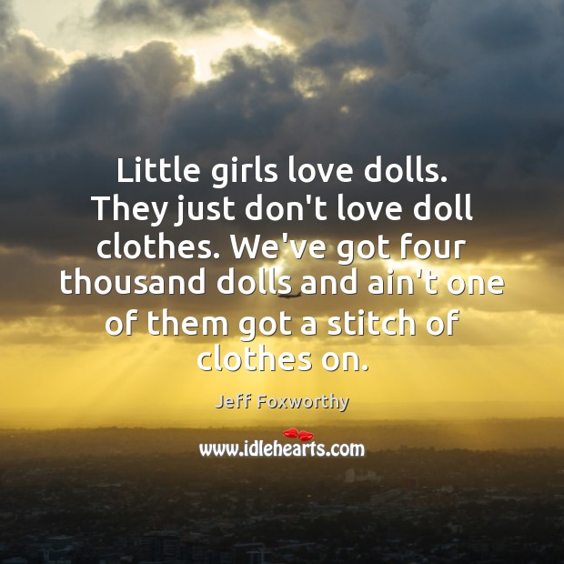 Little girls love dolls. They just don’t love doll clothes. We’ve got Jeff Foxworthy Picture Quote