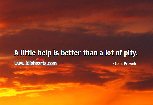 A little help is better than a lot of pity. Celtic Proverbs Image