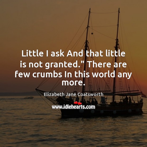 Little I ask And that little is not granted.” There are few crumbs In this world any more. 