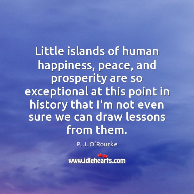 Little islands of human happiness, peace, and prosperity are so exceptional at 