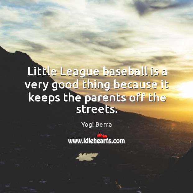 Little league baseball is a very good thing because it keeps the parents off the streets. Yogi Berra Picture Quote