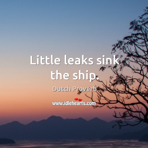 Little leaks sink the ship. Image