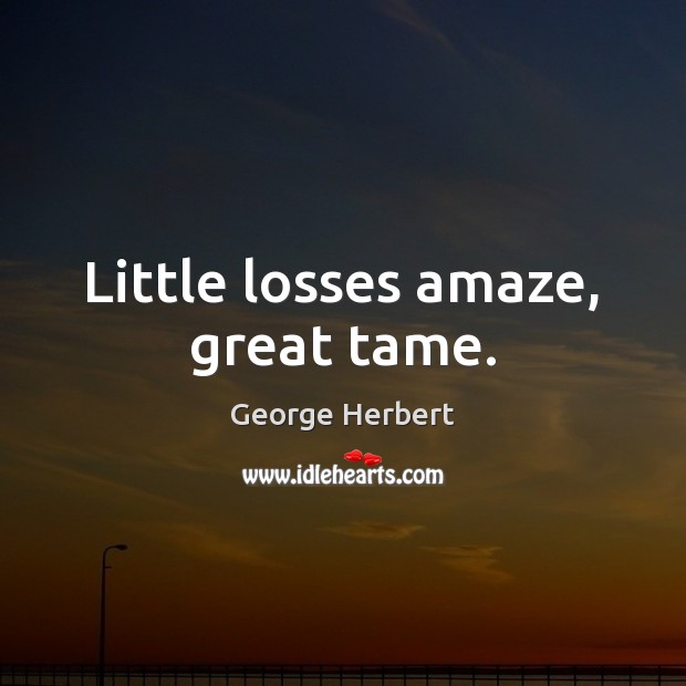 Little losses amaze, great tame. Image