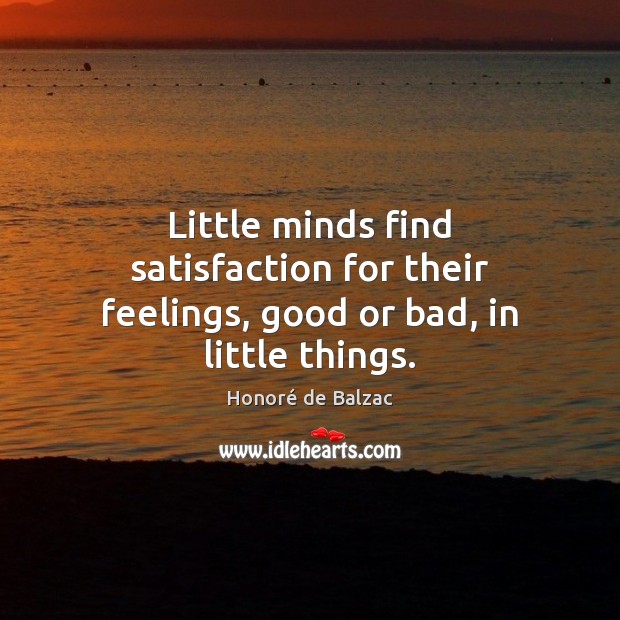 Little minds find satisfaction for their feelings, good or bad, in little things. Honoré de Balzac Picture Quote