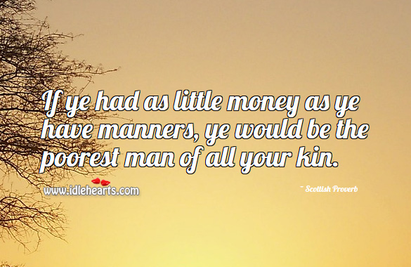 If ye had as little money as ye have manners, ye would be the poorest man of all your kin. Scottish Proverbs Image