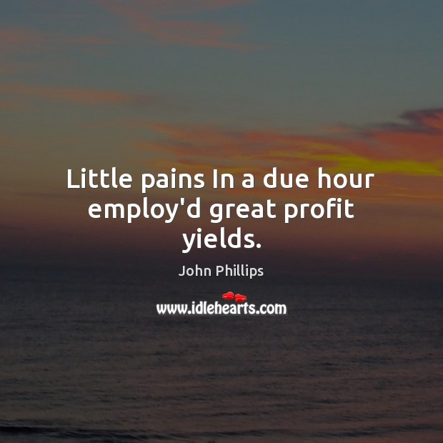 Little pains In a due hour employ’d great profit yields. John Phillips Picture Quote