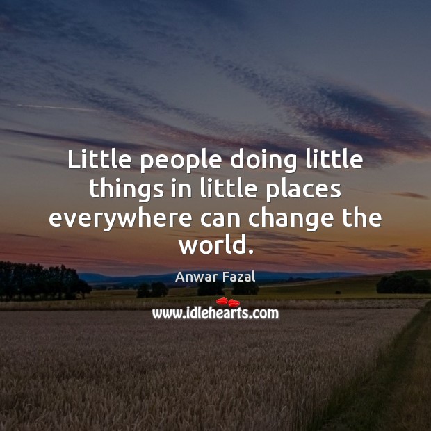 Little people doing little things in little places everywhere can change the world. Anwar Fazal Picture Quote
