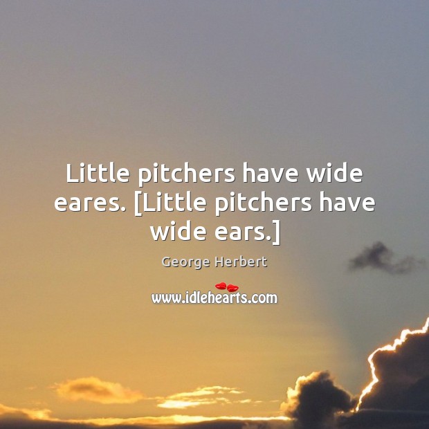 Little pitchers have wide eares. [Little pitchers have wide ears.] 