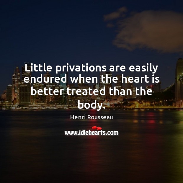Little privations are easily endured when the heart is better treated than the body. Henri Rousseau Picture Quote