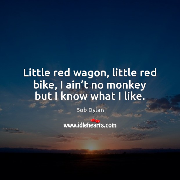 Little red wagon, little red bike, I ain’t no monkey but I know what I like. Bob Dylan Picture Quote